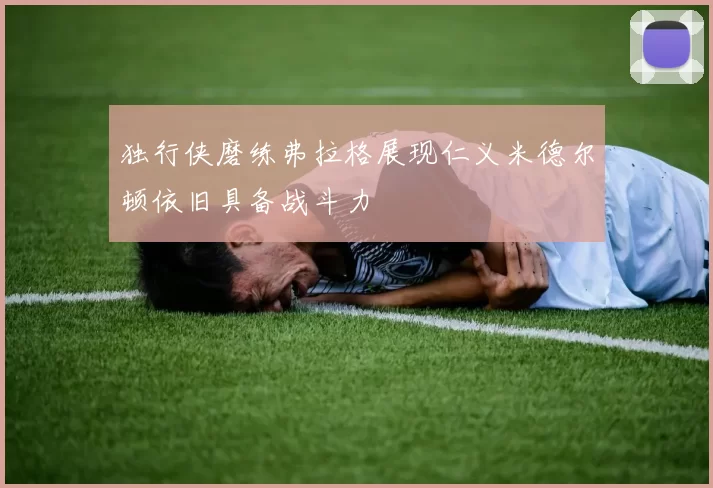 独行侠磨练弗拉格展现仁义米德尔顿依旧具备战斗力