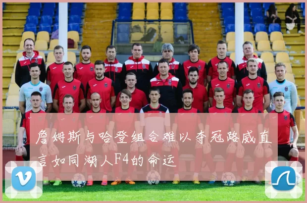詹姆斯与哈登组合难以夺冠路威直言如同湖人F4的命运