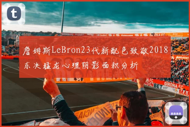 詹姆斯LeBron23代新配色致敬2018东决猛龙心理阴影面积分析