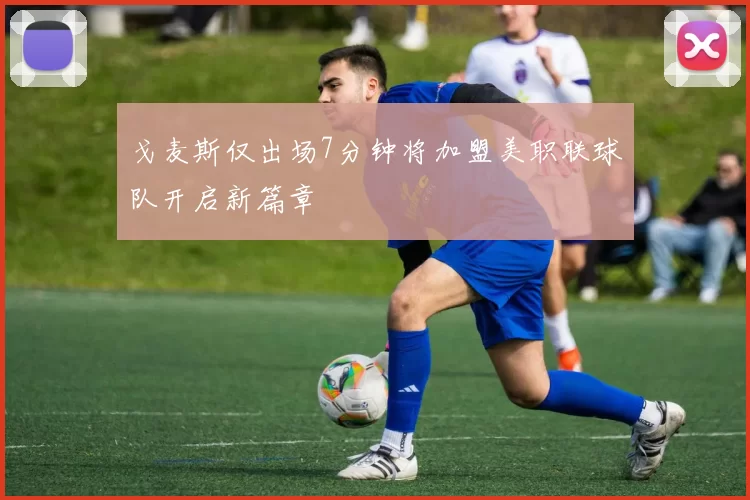 戈麦斯仅出场7分钟将加盟美职联球队开启新篇章
