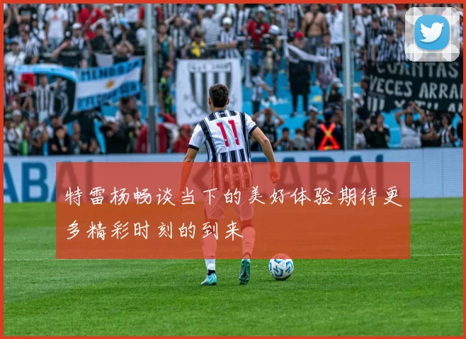 特雷杨畅谈当下的美好体验期待更多精彩时刻的到来