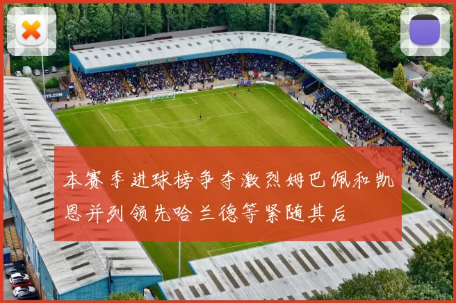 本赛季进球榜争夺激烈姆巴佩和凯恩并列领先哈兰德等紧随其后