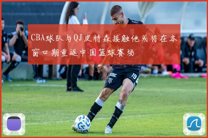 CBA球队与QJ皮特森接触他或将在本窗口期重返中国篮球赛场