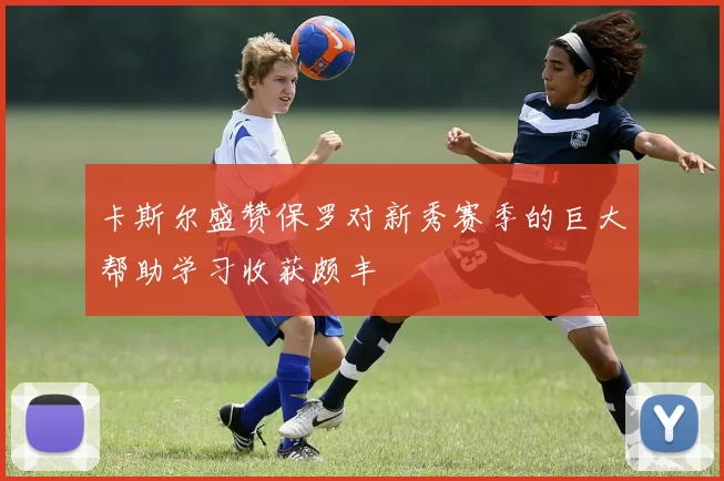 卡斯尔盛赞保罗对新秀赛季的巨大帮助学习收获颇丰