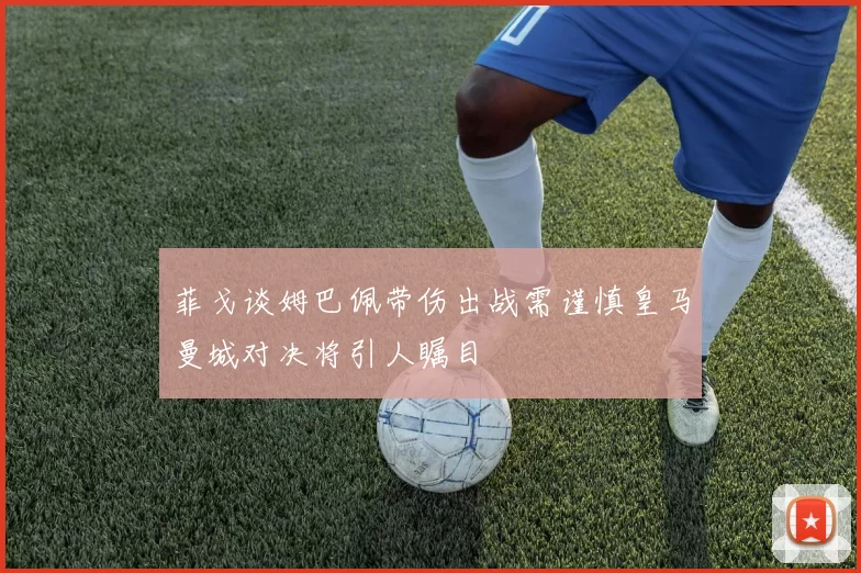 菲戈谈姆巴佩带伤出战需谨慎皇马曼城对决将引人瞩目